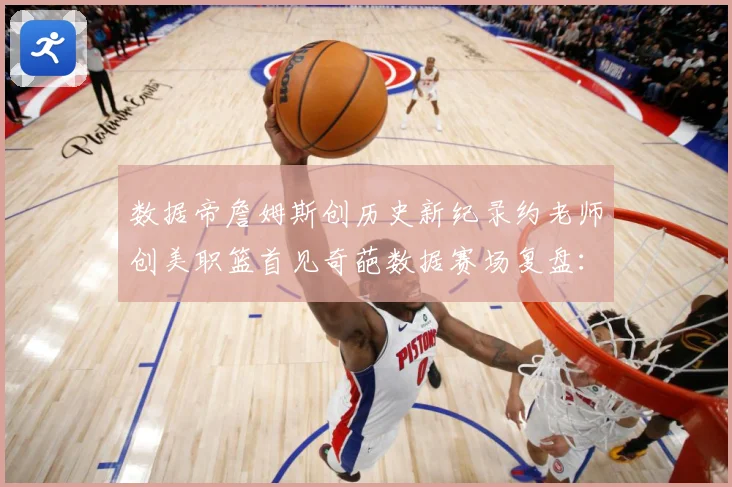 数据帝詹姆斯创历史新纪录约老师创美职篮首见奇葩数据赛场复盘：最新赛事动态与深度分析