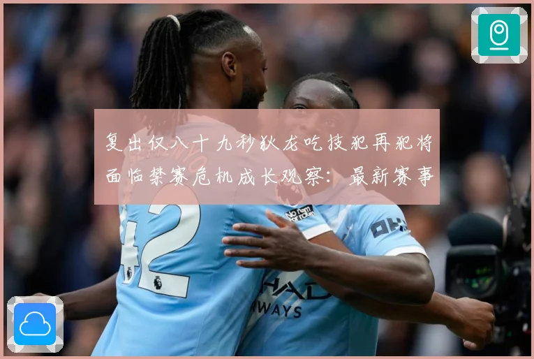 复出仅八十九秒狄龙吃技犯再犯将面临禁赛危机成长观察：最新赛事动态与深度分析