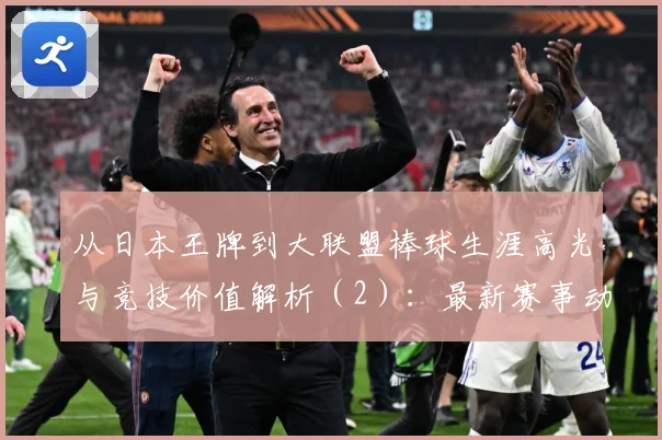 从日本王牌到大联盟棒球生涯高光与竞技价值解析（2）：最新赛事动态与深度分析