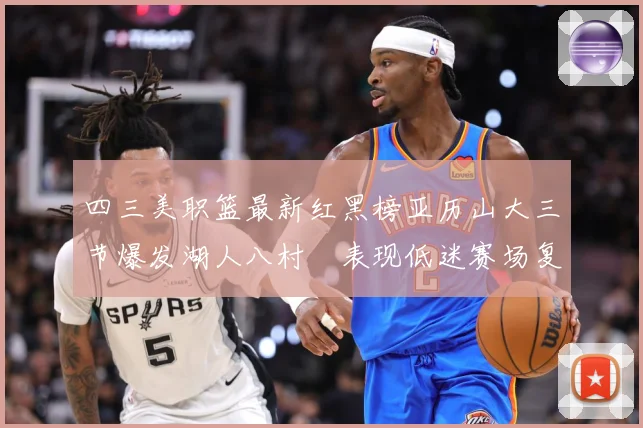 四三美职篮最新红黑榜亚历山大三节爆发湖人八村塁表现低迷赛场复盘：最新赛事动态与深度分析