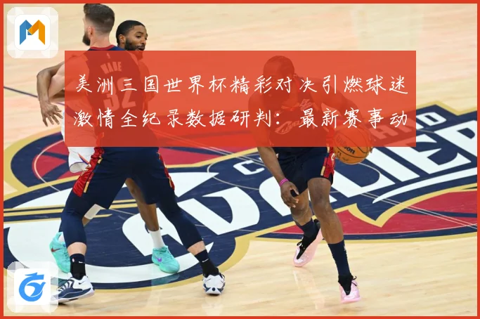 美洲三国世界杯精彩对决引燃球迷激情全纪录数据研判：最新赛事动态与深度分析