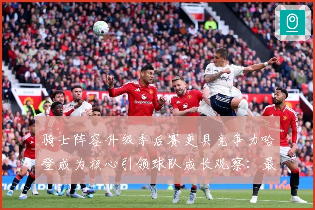 骑士阵容升级季后赛更具竞争力哈登成为核心引领球队成长观察：最新赛事动态与深度分析