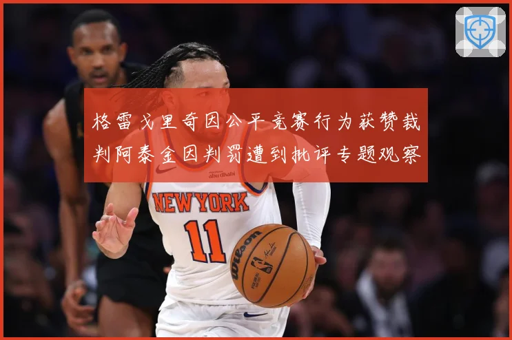 格雷戈里奇因公平竞赛行为获赞裁判阿泰金因判罚遭到批评专题观察：最新赛事动态与深度分析