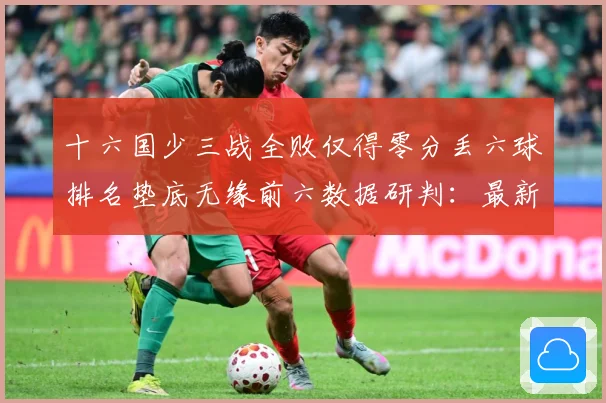十六国少三战全败仅得零分丢六球排名垫底无缘前六数据研判：最新赛事动态与深度分析