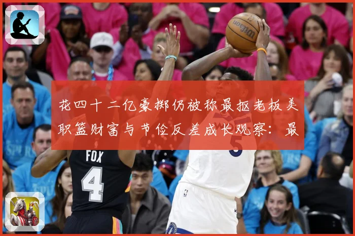 花四十二亿豪掷仍被称最抠老板美职篮财富与节俭反差成长观察：最新赛事动态与深度分析