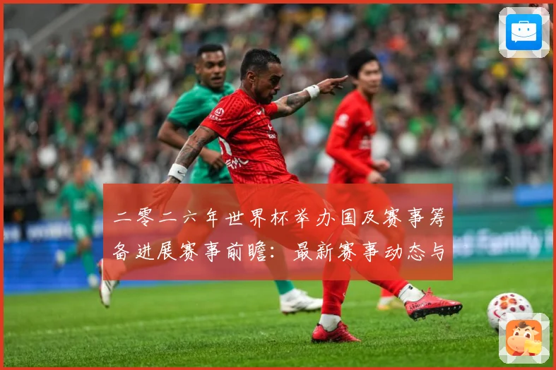 二零二六年世界杯举办国及赛事筹备进展赛事前瞻：最新赛事动态与深度分析