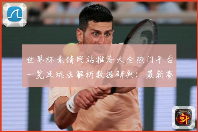 世界杯竞猜网站推荐大全热门平台一览及玩法解析数据研判：最新赛事动态与深度分析