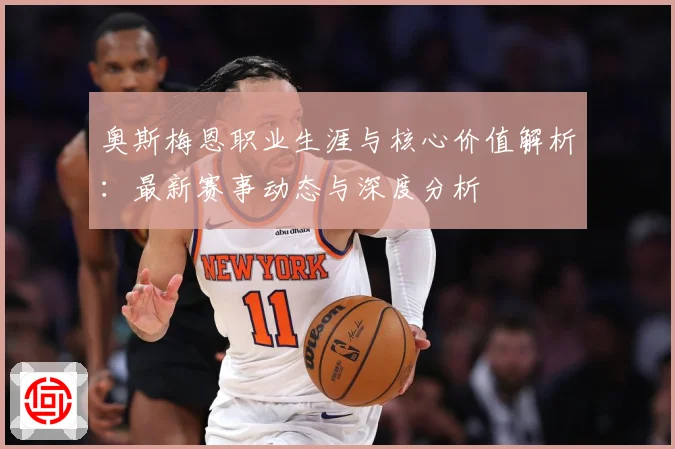 奥斯梅恩职业生涯与核心价值解析：最新赛事动态与深度分析