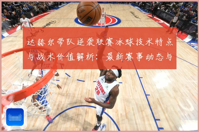 达赫尔带队逆袭联赛冰球技术特点与战术价值解析：最新赛事动态与深度分析