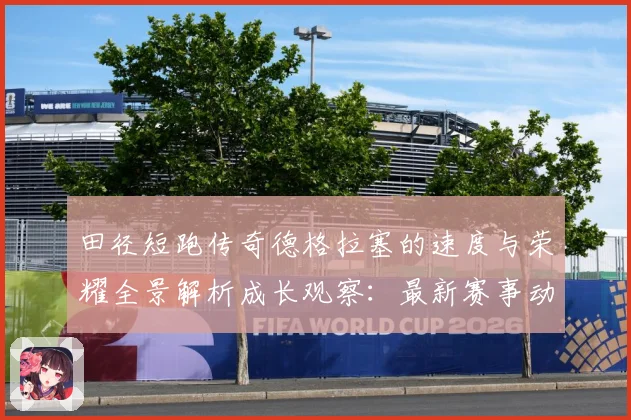 田径短跑传奇德格拉塞的速度与荣耀全景解析成长观察：最新赛事动态与深度分析