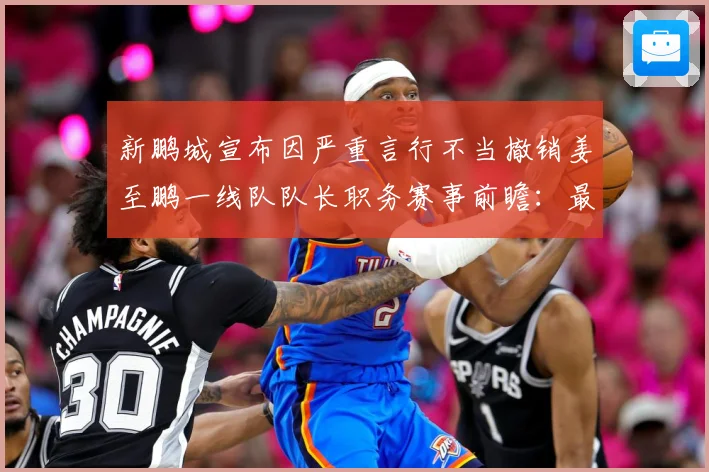 新鹏城宣布因严重言行不当撤销姜至鹏一线队队长职务赛事前瞻：最新赛事动态与深度分析