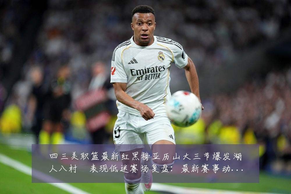 四三美职篮最新红黑榜亚历山大三节爆发湖人八村塁表现低迷赛场复盘：最新赛事动态与深度分析