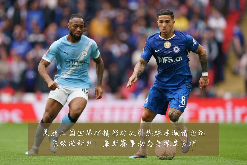 美洲三国世界杯精彩对决引燃球迷激情全纪录数据研判：最新赛事动态与深度分析