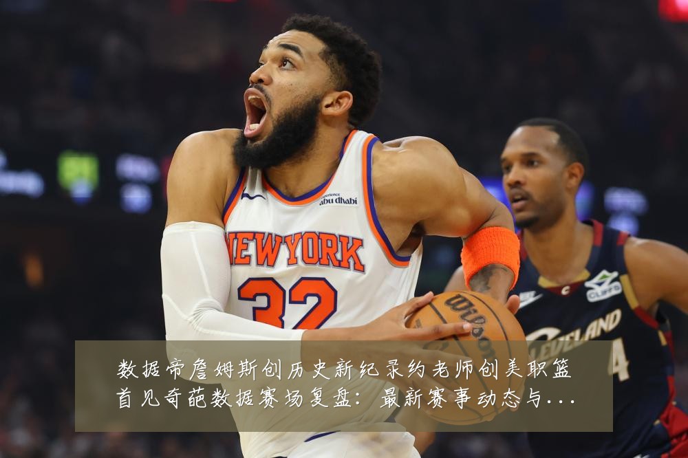 数据帝詹姆斯创历史新纪录约老师创美职篮首见奇葩数据赛场复盘:最新赛事动态与深度分析