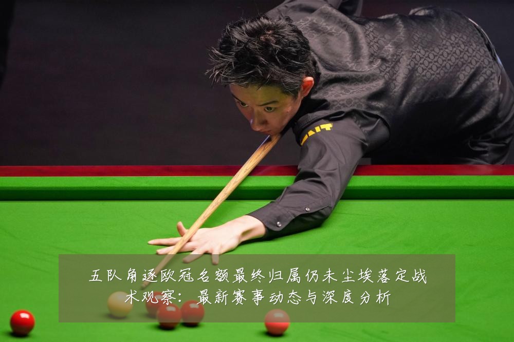 五队角逐欧冠名额最终归属仍未尘埃落定战术观察:最新赛事动态与深度分析