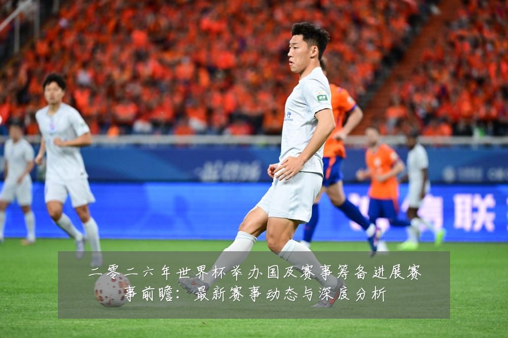 二零二六年世界杯举办国及赛事筹备进展赛事前瞻:最新赛事动态与深度分析