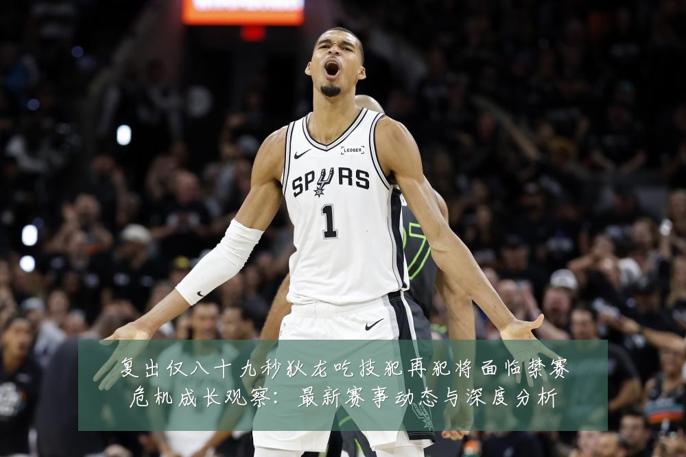 复出仅八十九秒狄龙吃技犯再犯将面临禁赛危机成长观察：最新赛事动态与深度分析