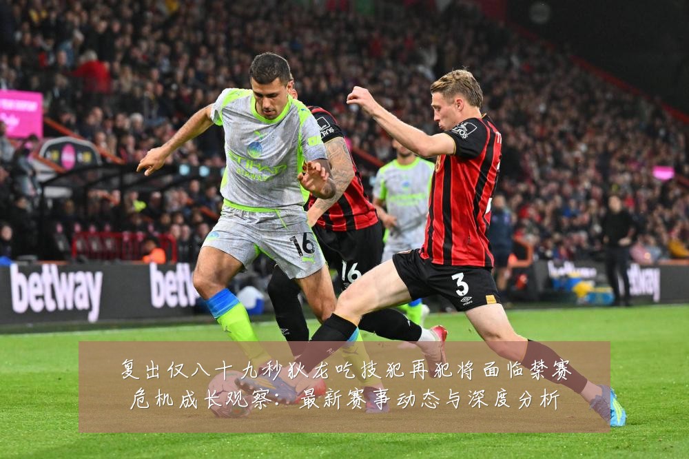 复出仅八十九秒狄龙吃技犯再犯将面临禁赛危机成长观察：最新赛事动态与深度分析