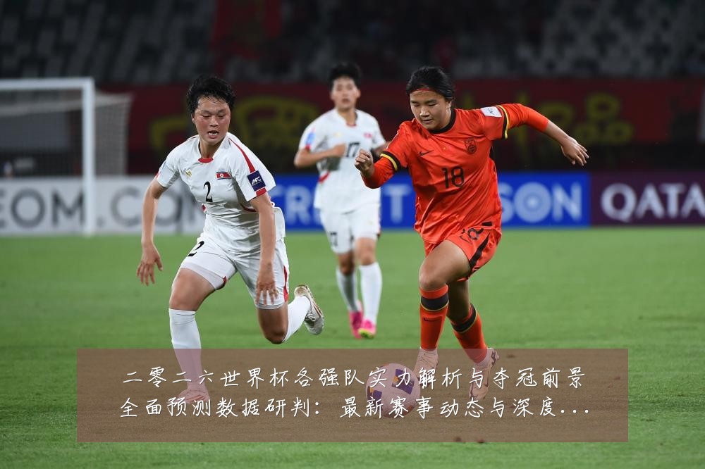 二零二六世界杯各强队实力解析与夺冠前景全面预测数据研判:最新赛事动态与深度分析