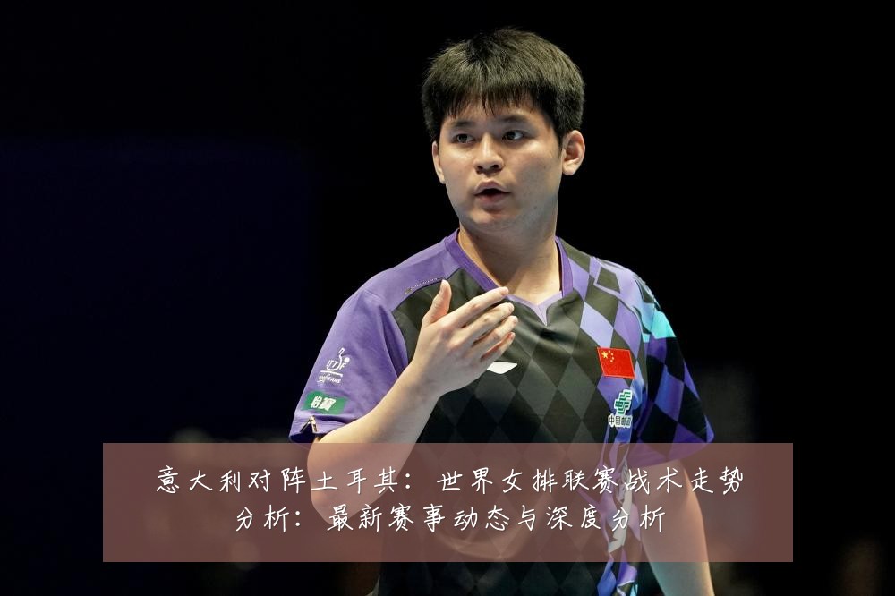 意大利对阵土耳其:世界女排联赛战术走势分析:最新赛事动态与深度分析