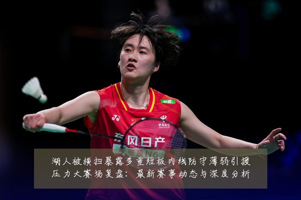 湖人被横扫暴露多重短板内线防守薄弱引援压力大赛场复盘：最新赛事动态与深度分析