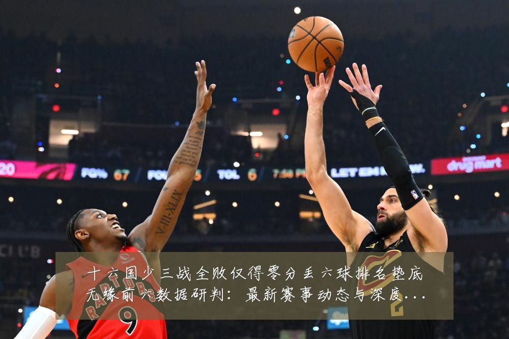 十六国少三战全败仅得零分丢六球排名垫底无缘前六数据研判:最新赛事动态与深度分析