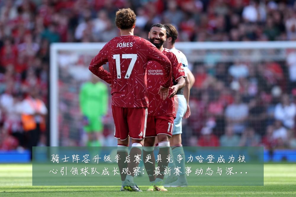 骑士阵容升级季后赛更具竞争力哈登成为核心引领球队成长观察:最新赛事动态与深度分析