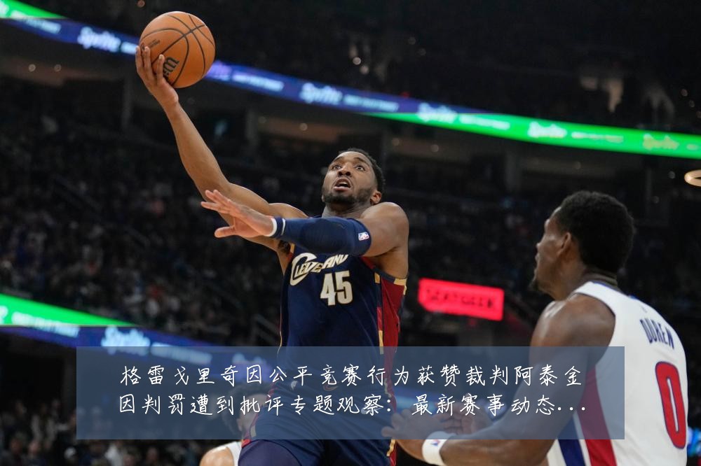 格雷戈里奇因公平竞赛行为获赞裁判阿泰金因判罚遭到批评专题观察：最新赛事动态与深度分析